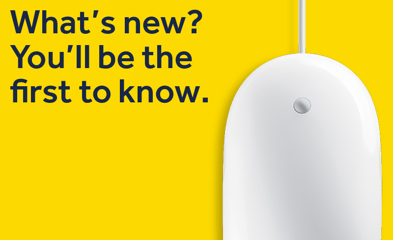 What's new? You'll be the first to know.